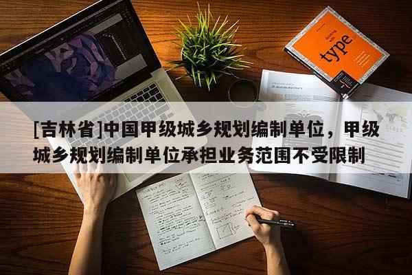 [吉林省]中國甲級城鄉規劃編制單位，甲級城鄉規劃編制單位承擔業務范圍不受限制