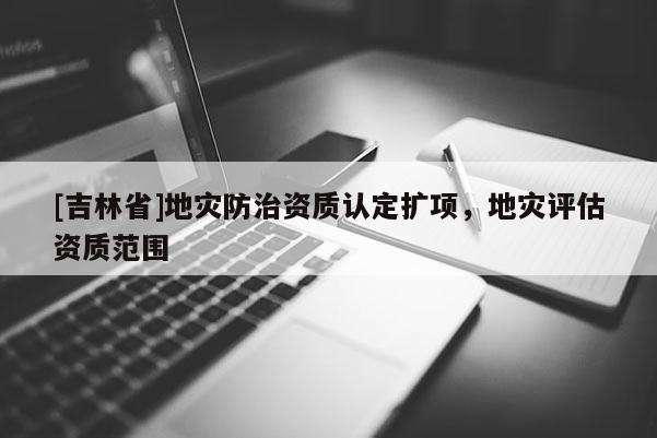 [吉林省]地災防治資質認定擴項，地災評估資質范圍