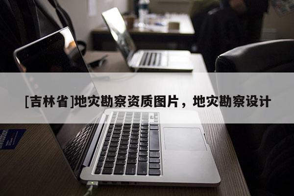 [吉林省]地災勘察資質圖片，地災勘察設計