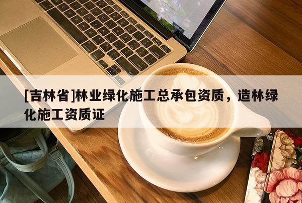 [吉林省]林業綠化施工總承包資質，造林綠化施工資質證