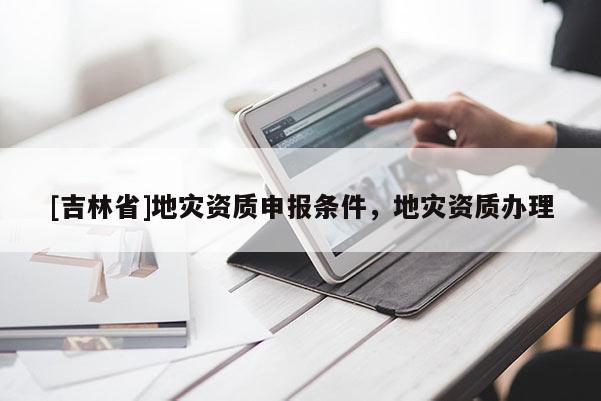 [吉林省]地災資質申報條件，地災資質辦理