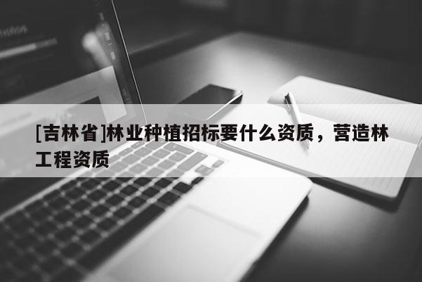 [吉林省]林業種植招標要什么資質，營造林工程資質