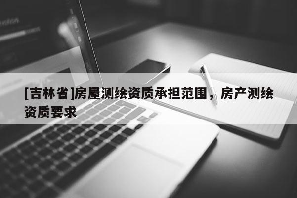 [吉林省]房屋測繪資質承擔范圍，房產測繪資質要求