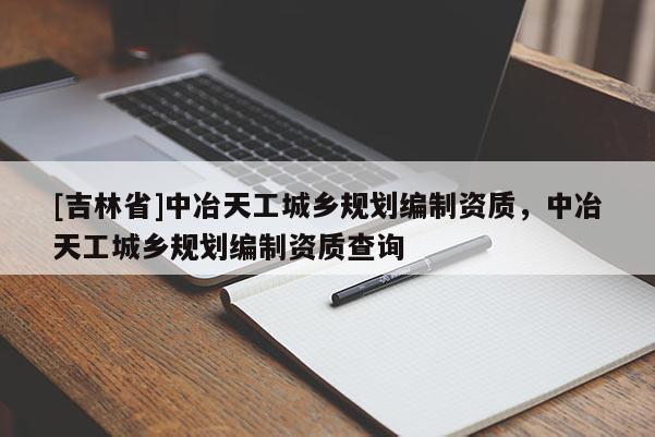 [吉林省]中冶天工城鄉(xiāng)規(guī)劃編制資質(zhì)，中冶天工城鄉(xiāng)規(guī)劃編制資質(zhì)查詢