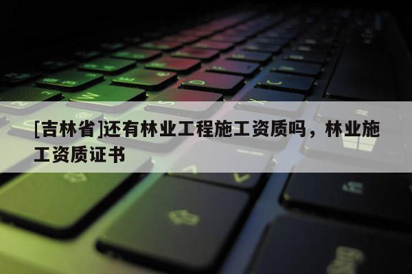 [吉林省]還有林業(yè)工程施工資質(zhì)嗎，林業(yè)施工資質(zhì)證書(shū)
