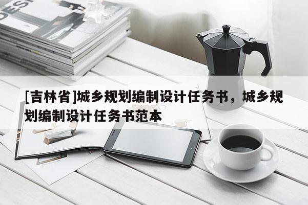 [吉林省]城鄉規劃編制設計任務書，城鄉規劃編制設計任務書范本