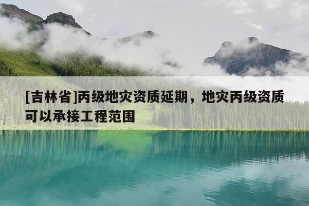 [吉林省]丙級地災資質延期，地災丙級資質可以承接工程范圍