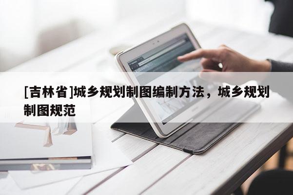 [吉林省]城鄉(xiāng)規(guī)劃制圖編制方法，城鄉(xiāng)規(guī)劃制圖規(guī)范
