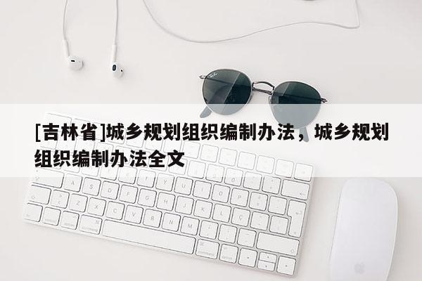 [吉林省]城鄉規劃組織編制辦法，城鄉規劃組織編制辦法全文