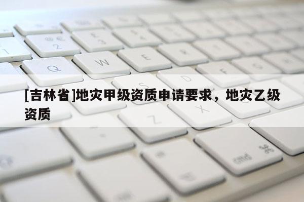 [吉林省]地災甲級資質申請要求，地災乙級資質