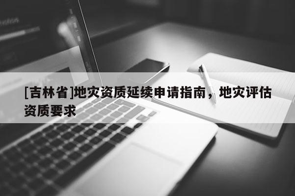 [吉林省]地災資質延續申請指南，地災評估資質要求