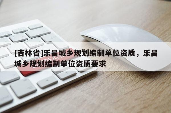[吉林省]樂昌城鄉規劃編制單位資質，樂昌城鄉規劃編制單位資質要求