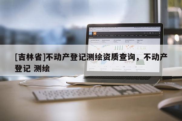 [吉林省]不動產登記測繪資質查詢，不動產登記 測繪