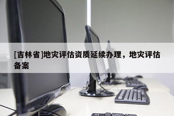 [吉林省]地災評估資質延續辦理，地災評估備案