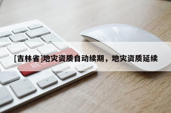 [吉林省]地災資質自動續期，地災資質延續