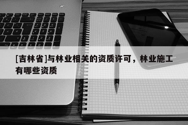 [吉林省]與林業(yè)相關(guān)的資質(zhì)許可，林業(yè)施工有哪些資質(zhì)