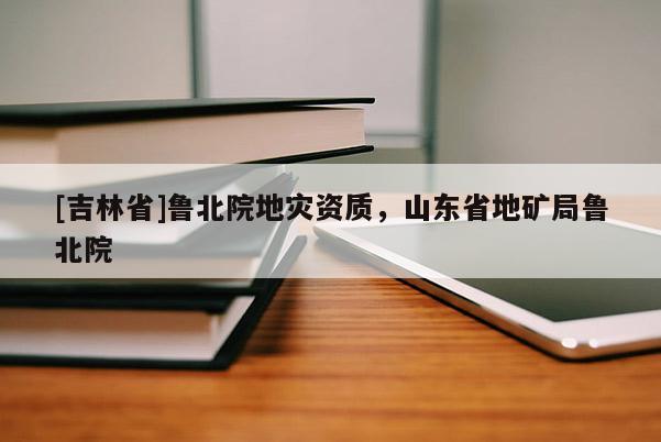 [吉林省]魯北院地災資質，山東省地礦局魯北院