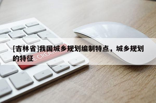 [吉林省]我國城鄉規劃編制特點，城鄉規劃的特征