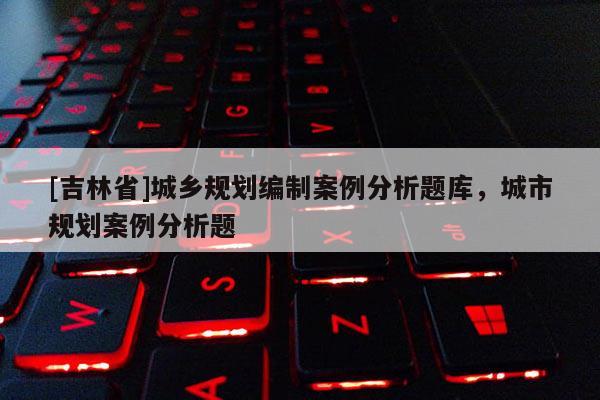 [吉林省]城鄉規劃編制案例分析題庫，城市規劃案例分析題