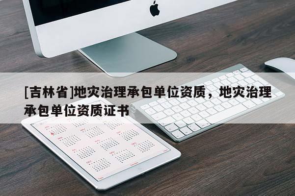 [吉林省]地災治理承包單位資質，地災治理承包單位資質證書