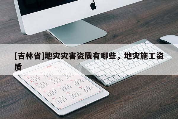 [吉林省]地災災害資質有哪些，地災施工資質