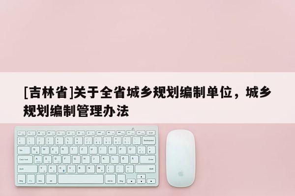 [吉林省]關(guān)于全省城鄉(xiāng)規(guī)劃編制單位，城鄉(xiāng)規(guī)劃編制管理辦法