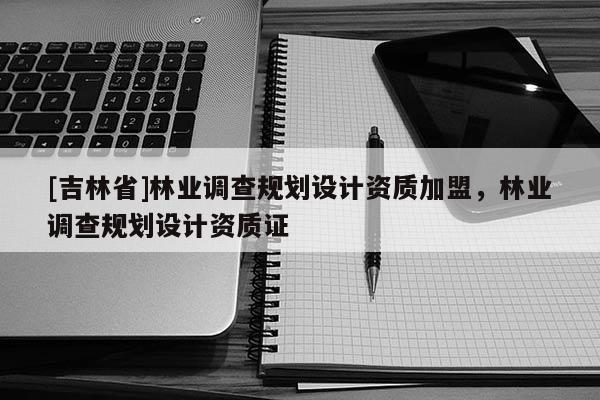 [吉林省]林業調查規劃設計資質加盟，林業調查規劃設計資質證