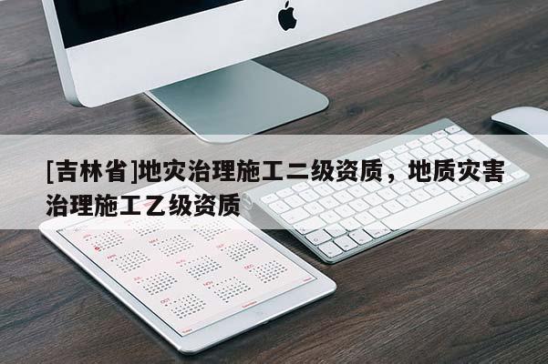 [吉林省]地災治理施工二級資質，地質災害治理施工乙級資質