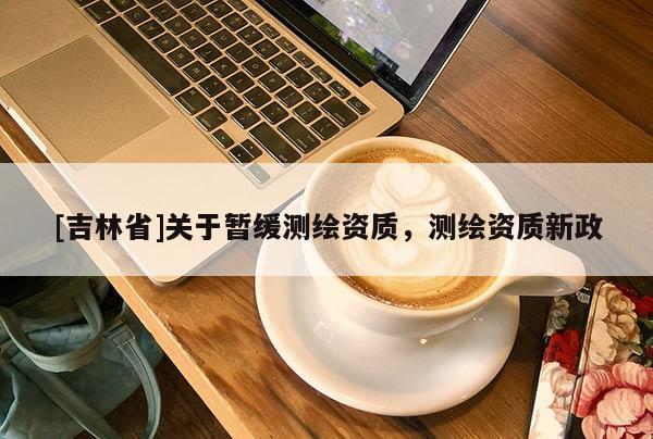 [吉林省]關于暫緩測繪資質，測繪資質新政