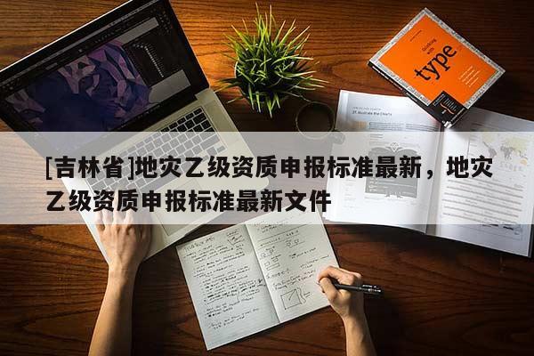 [吉林省]地災乙級資質申報標準最新，地災乙級資質申報標準最新文件