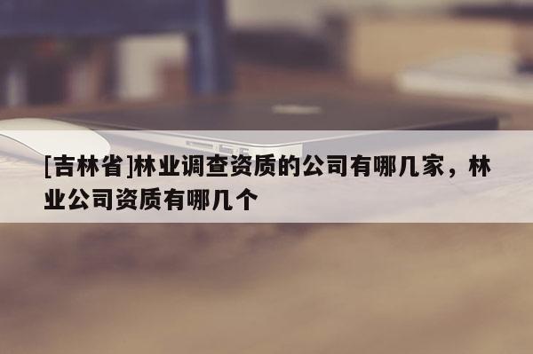 [吉林省]林業調查資質的公司有哪幾家，林業公司資質有哪幾個
