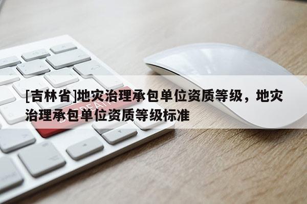 [吉林省]地災治理承包單位資質(zhì)等級，地災治理承包單位資質(zhì)等級標準