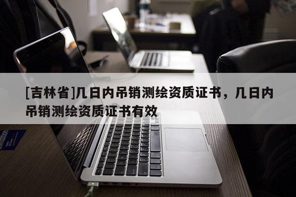 [吉林省]幾日內吊銷測繪資質證書，幾日內吊銷測繪資質證書有效