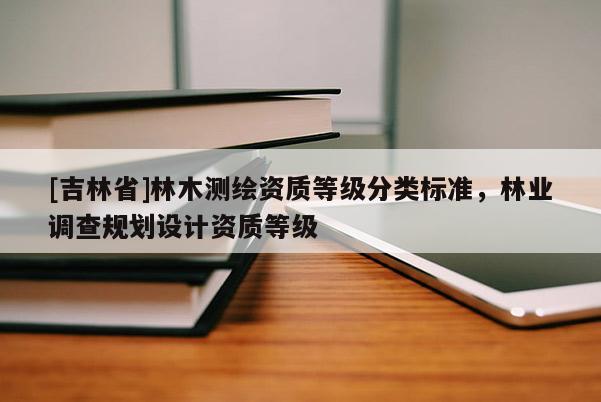 [吉林省]林木測繪資質(zhì)等級分類標準，林業(yè)調(diào)查規(guī)劃設(shè)計資質(zhì)等級