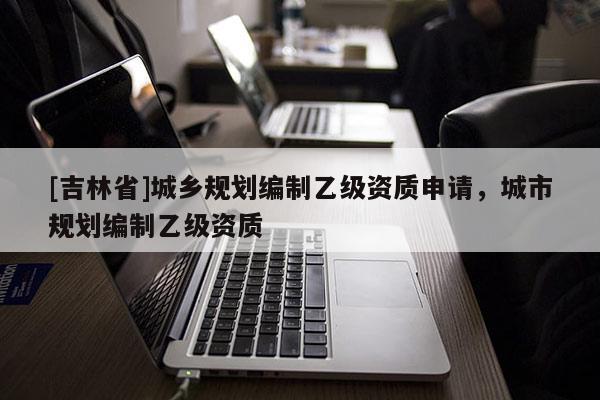 [吉林省]城鄉規劃編制乙級資質申請，城市規劃編制乙級資質