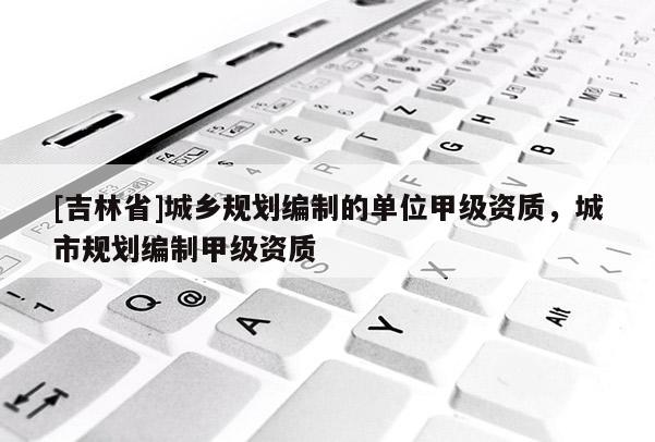 [吉林省]城鄉規劃編制的單位甲級資質，城市規劃編制甲級資質