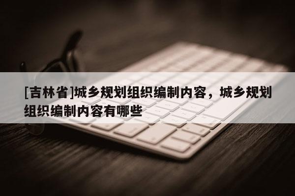 [吉林省]城鄉(xiāng)規(guī)劃組織編制內(nèi)容，城鄉(xiāng)規(guī)劃組織編制內(nèi)容有哪些