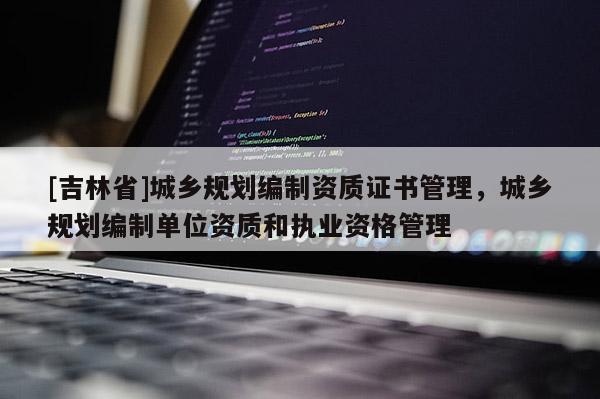 [吉林省]城鄉規劃編制資質證書管理，城鄉規劃編制單位資質和執業資格管理