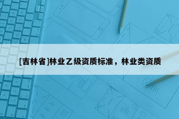 [吉林省]林業乙級資質標準，林業類資質