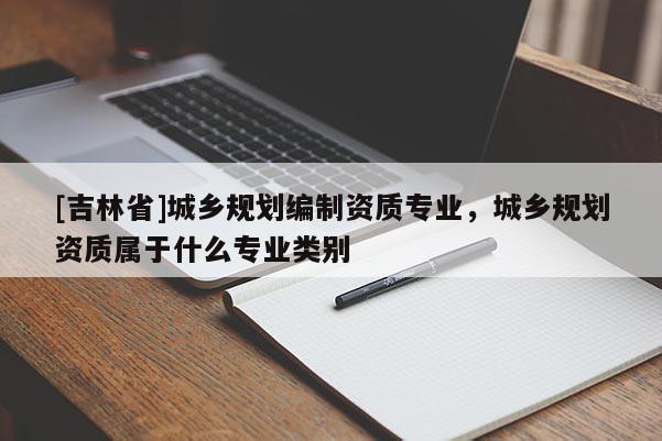 [吉林省]城鄉規劃編制資質專業，城鄉規劃資質屬于什么專業類別