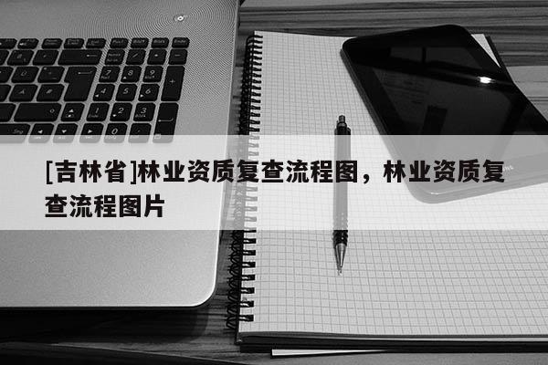 [吉林省]林業(yè)資質(zhì)復(fù)查流程圖，林業(yè)資質(zhì)復(fù)查流程圖片
