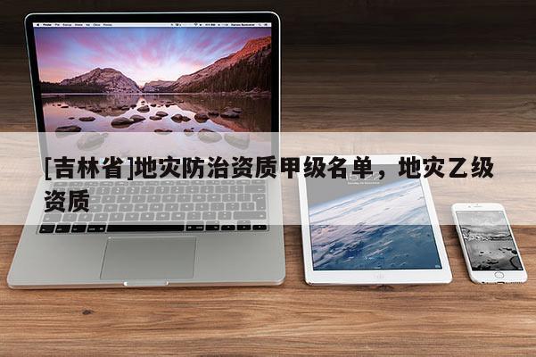 [吉林省]地災防治資質甲級名單，地災乙級資質