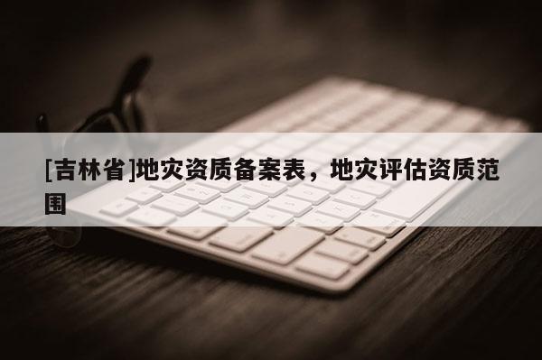 [吉林省]地災資質備案表，地災評估資質范圍