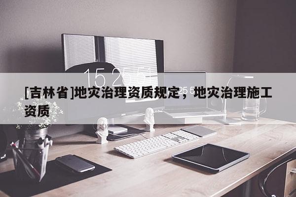[吉林省]地災治理資質規定，地災治理施工資質