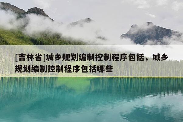 [吉林省]城鄉規劃編制控制程序包括，城鄉規劃編制控制程序包括哪些