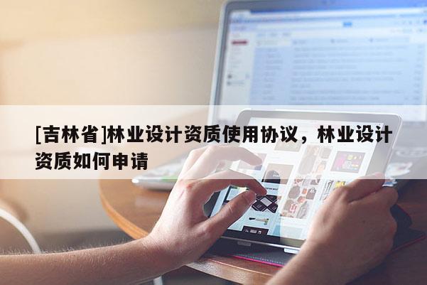 [吉林省]林業(yè)設(shè)計(jì)資質(zhì)使用協(xié)議，林業(yè)設(shè)計(jì)資質(zhì)如何申請(qǐng)