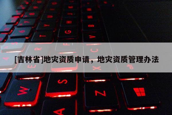 [吉林省]地災資質申請，地災資質管理辦法