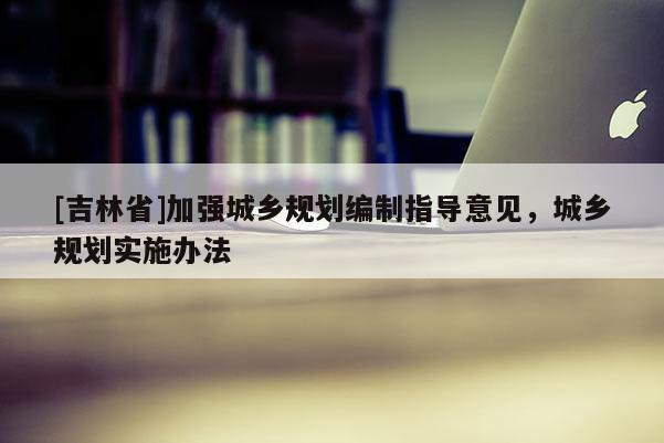 [吉林省]加強城鄉規劃編制指導意見，城鄉規劃實施辦法