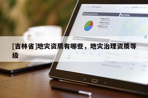 [吉林省]地災資質有哪些，地災治理資質等級