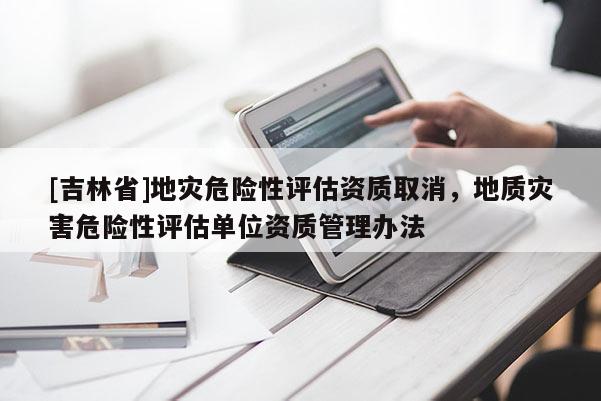 [吉林省]地災(zāi)危險(xiǎn)性評估資質(zhì)取消，地質(zhì)災(zāi)害危險(xiǎn)性評估單位資質(zhì)管理辦法